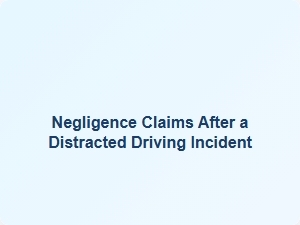 Negligence Claims After a Distracted Driving Incident